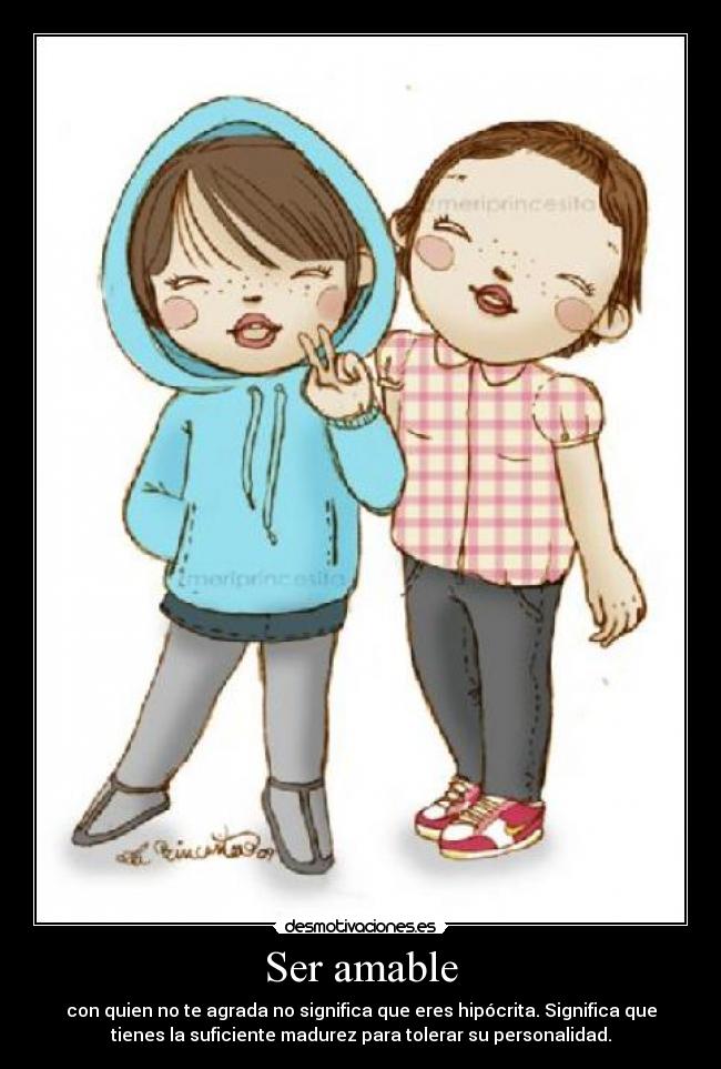 Ser amable - con quien no te agrada no significa que eres hipócrita. Significa que
tienes la suficiente madurez para tolerar su personalidad.