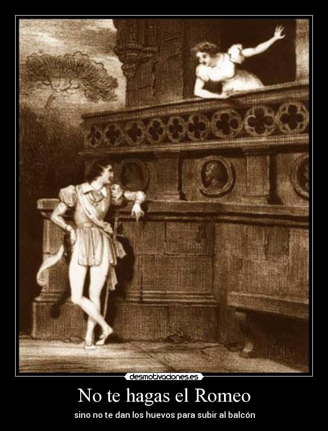 No te hagas el Romeo - sino no te dan los huevos para subir al balcón