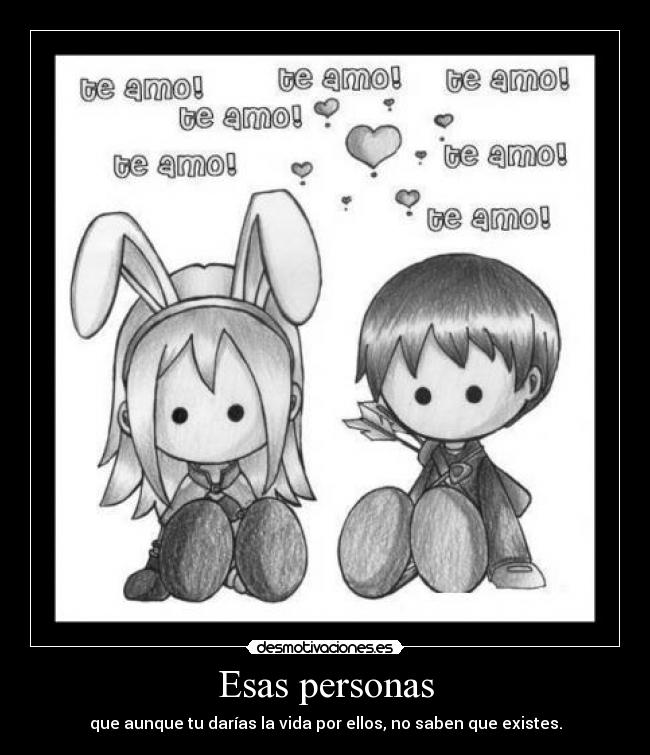 Esas personas - que aunque tu darías la vida por ellos, no saben que existes.