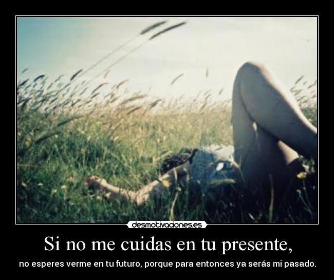 Si no me cuidas en tu presente, - no esperes verme en tu futuro, porque para entonces ya serás mi pasado.