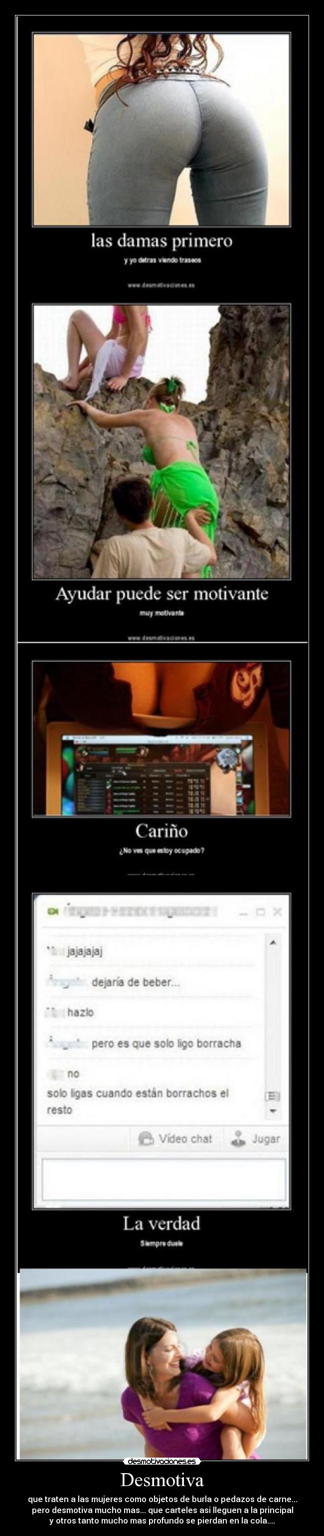 Desmotiva - que traten a las mujeres como objetos de burla o pedazos de carne...
pero desmotiva mucho mas... que carteles asi lleguen a la principal
y otros tanto mucho mas profundo se pierdan en la cola....