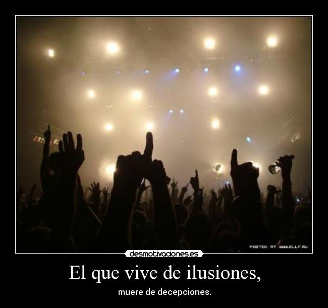 El que vive de ilusiones, -