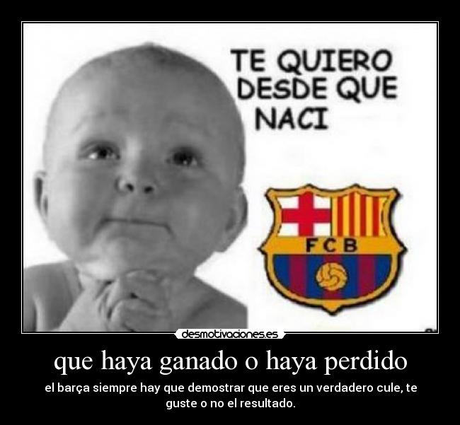 que haya ganado o haya perdido - el barça siempre hay que demostrar que eres un verdadero cule, te
guste o no el resultado.