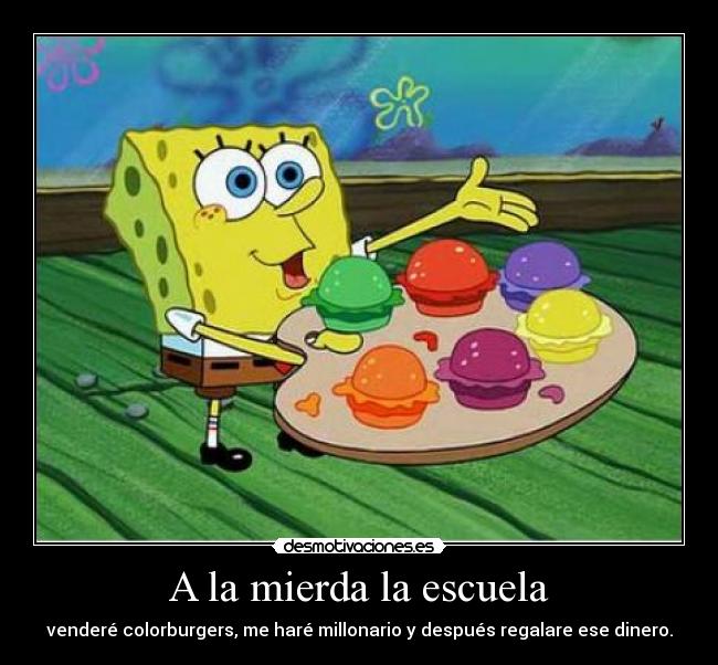 A la mierda la escuela - venderé colorburgers, me haré millonario y después regalare ese dinero.