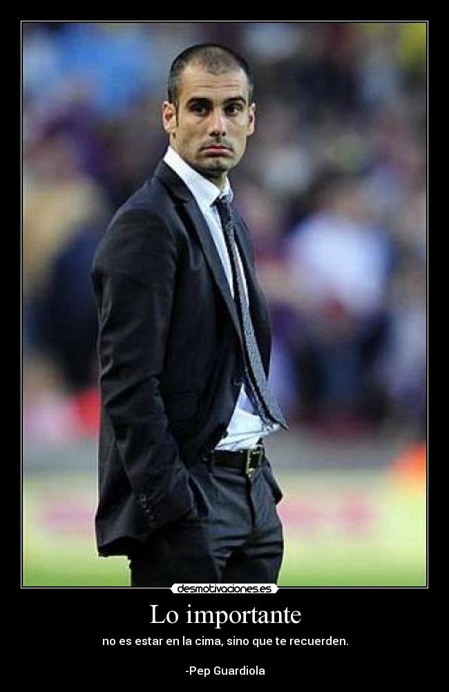 Lo importante - no es estar en la cima, sino que te recuerden.
-Pep Guardiola