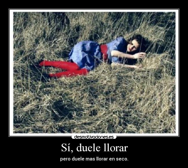 Sí, duele llorar - pero duele mas llorar en seco.