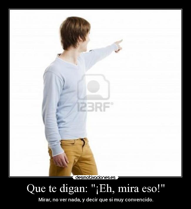 Que te digan: ¡Eh, mira eso! - Mirar, no ver nada, y decir que si muy convencido.
