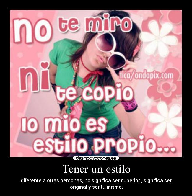 Tener un estilo - diferente a otras personas, no significa ser superior , significa ser
original y ser tu mismo.