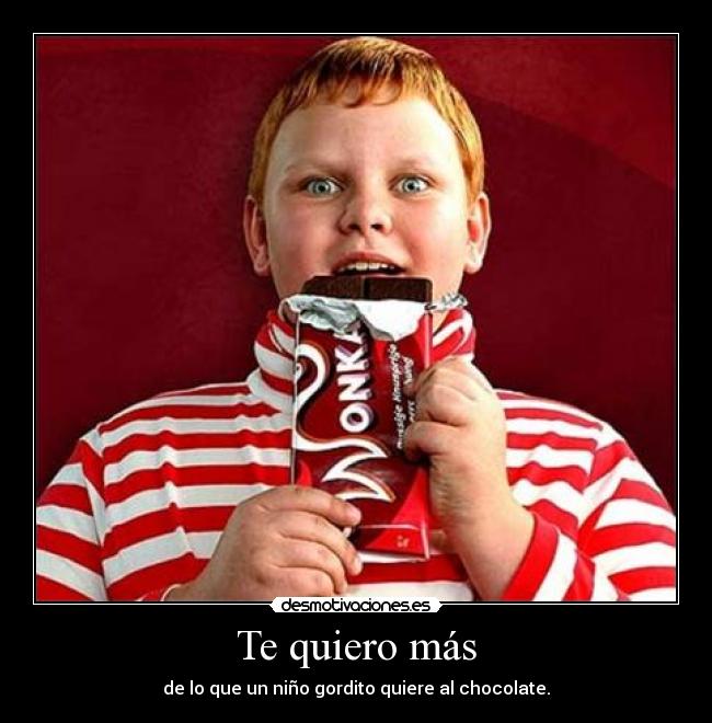 Te quiero más - de lo que un niño gordito quiere al chocolate.