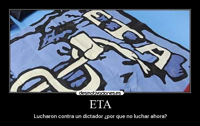 ETA - Lucharon contra un dictador ¿por que no luchar ahora?