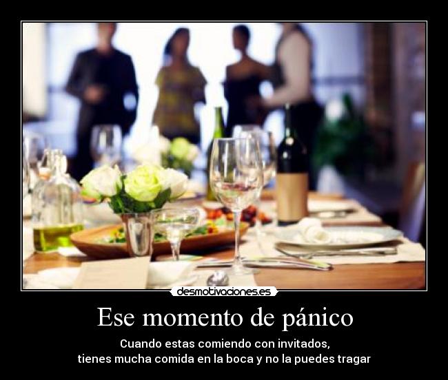 Ese momento de pánico - Cuando estas comiendo con invitados,
tienes mucha comida en la boca y no la puedes tragar