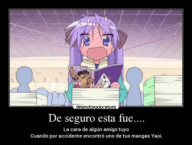 De seguro esta fue.... - La cara de algún amigo tuyo
Cuando por accidente encontró uno de tus mangas Yaoi.