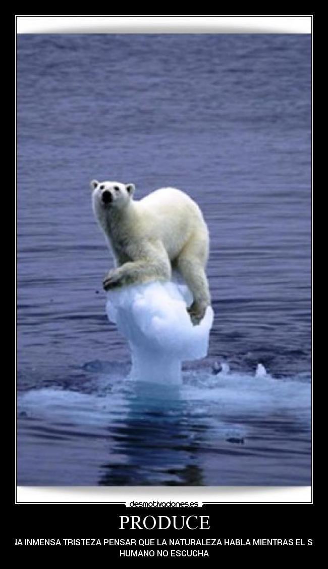 PRODUCE - UNA INMENSA TRISTEZA PENSAR QUE LA NATURALEZA HABLA MIENTRAS EL SER
HUMANO NO ESCUCHA