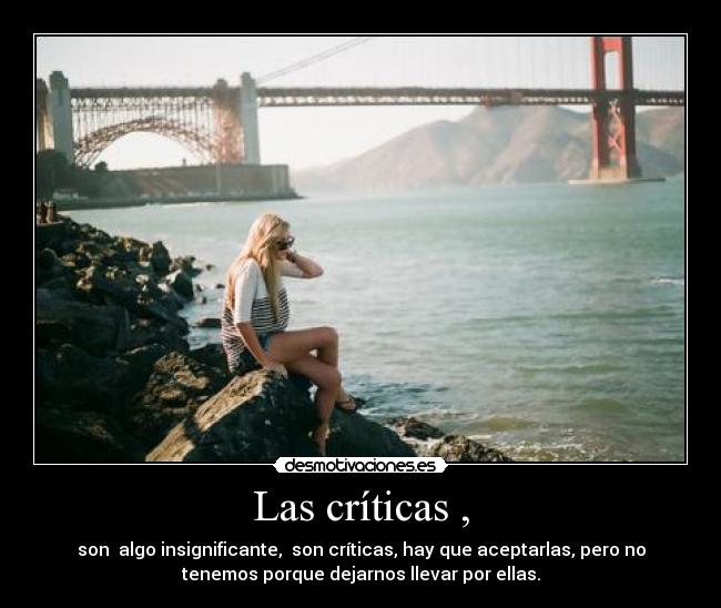 Las críticas , - son  algo insignificante,  son críticas, hay que aceptarlas, pero no
tenemos porque dejarnos llevar por ellas.