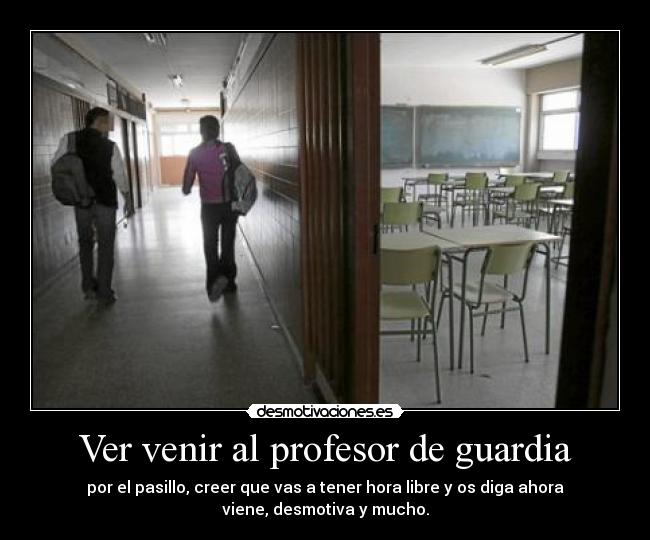 Ver venir al profesor de guardia - por el pasillo, creer que vas a tener hora libre y os diga ahora
viene, desmotiva y mucho.