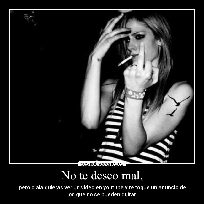 No te deseo mal, - pero ojalá quieras ver un video en youtube y te toque un anuncio de
los que no se pueden quitar.
