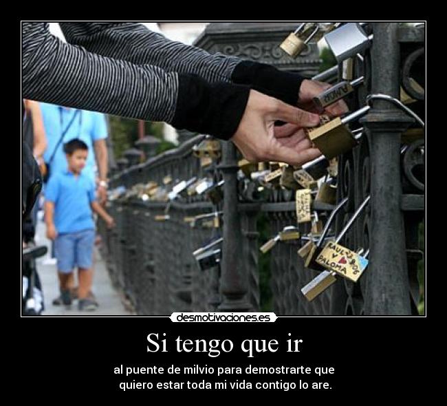 Si tengo que ir - al puente de milvio para demostrarte que
quiero estar toda mi vida contigo lo are.
