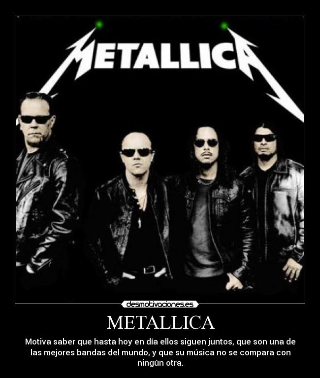 METALLICA - Motiva saber que hasta hoy en día ellos siguen juntos, que son una de
las mejores bandas del mundo, y que su música no se compara con
ningún otra.