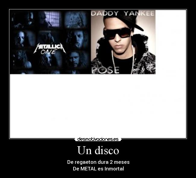 Un disco - De regaeton dura 2 meses
De METAL es Inmortal