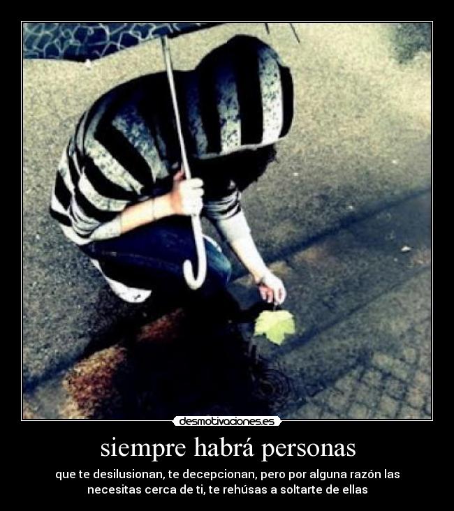 siempre habrá personas - que te desilusionan, te decepcionan, pero por alguna razón las
necesitas cerca de ti, te rehúsas a soltarte de ellas