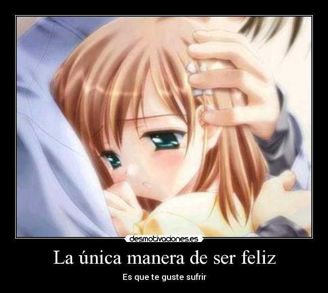 La única manera de ser feliz - Es que te guste sufrir