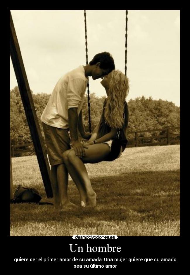Un hombre - quiere ser el primer amor de su amada. Una mujer quiere que su amado
sea su último amor