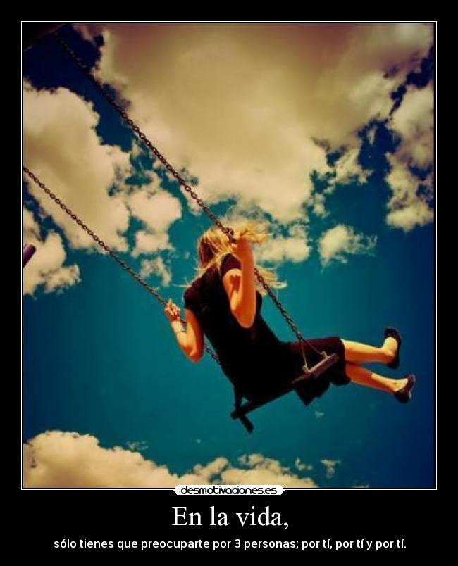 En la vida, - sólo tienes que preocuparte por 3 personas; por tí, por tí y por tí.