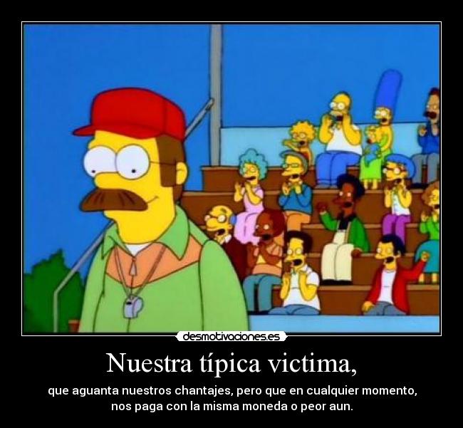 Nuestra típica victima, - que aguanta nuestros chantajes, pero que en cualquier momento,
nos paga con la misma moneda o peor aun.