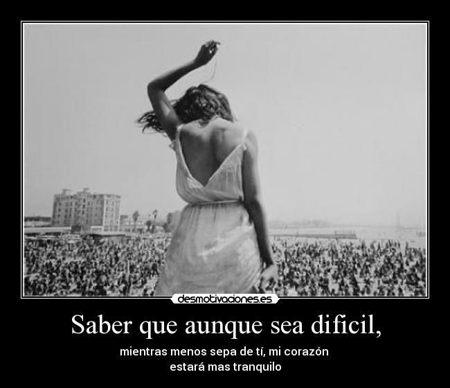 Saber que aunque sea dificil, - mientras menos sepa de tí, mi corazón 
estará mas tranquilo
