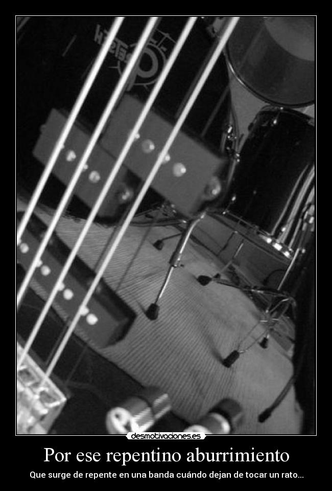 Por ese repentino aburrimiento - Que surge de repente en una banda cuándo dejan de tocar un rato...