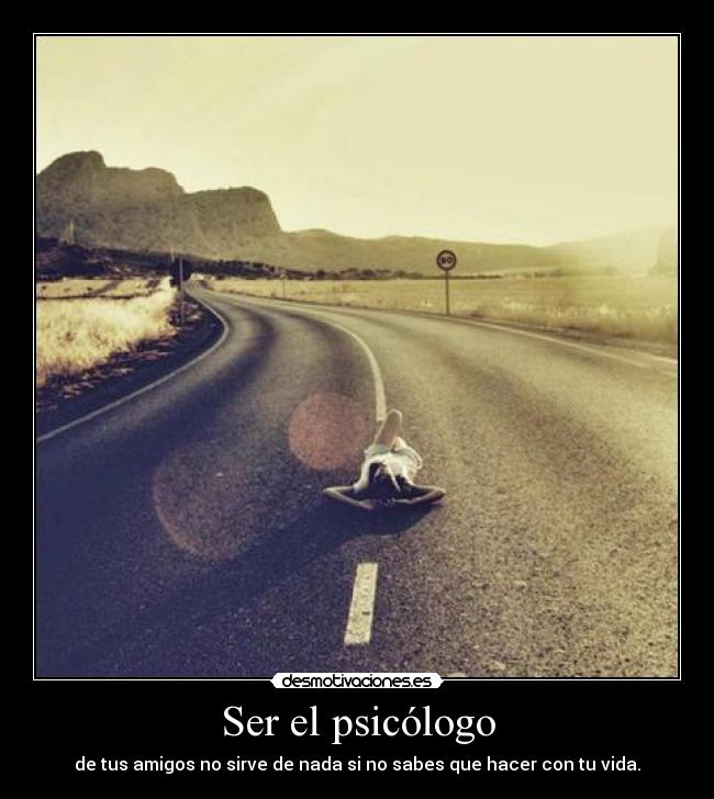 Ser el psicólogo - de tus amigos no sirve de nada si no sabes que hacer con tu vida.