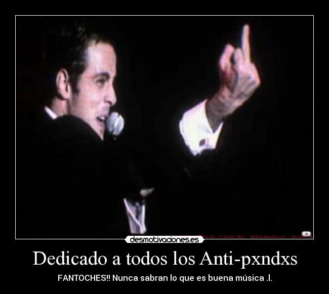 Dedicado a todos los Anti-pxndxs - FANTOCHES!! Nunca sabran lo que es buena música .l.