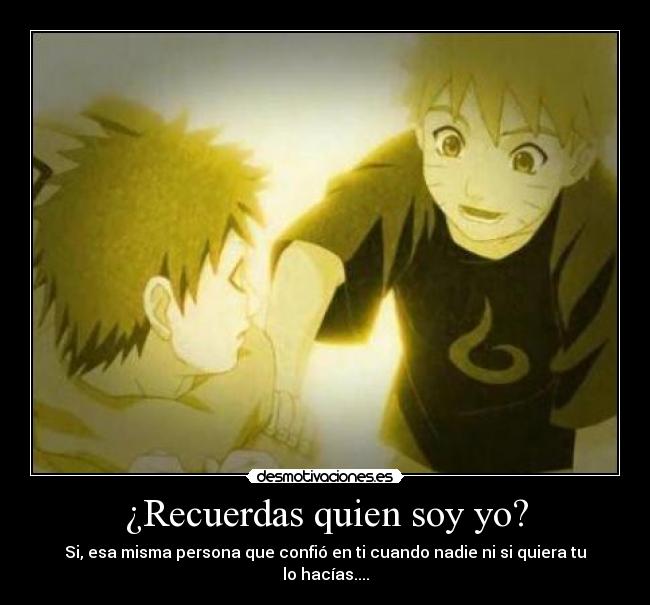 ¿Recuerdas quien soy yo? - Si, esa misma persona que confió en ti cuando nadie ni si quiera tu lo hacías....