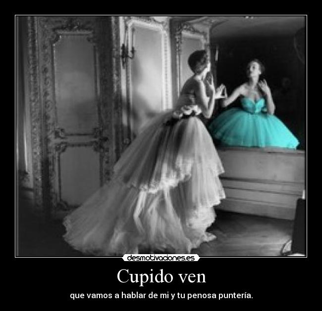 Cupido ven - que vamos a hablar de mi y tu penosa puntería.