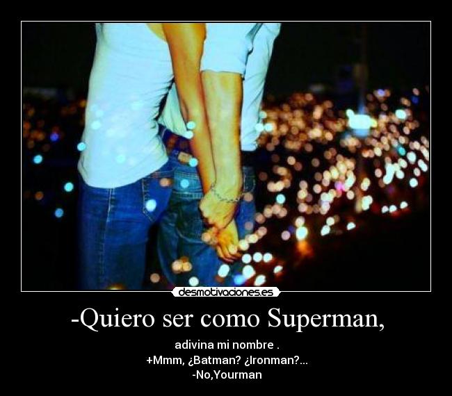 -Quiero ser como Superman, - adivina mi nombre .
+Mmm, ¿Batman? ¿Ironman?...
-No,Yourman