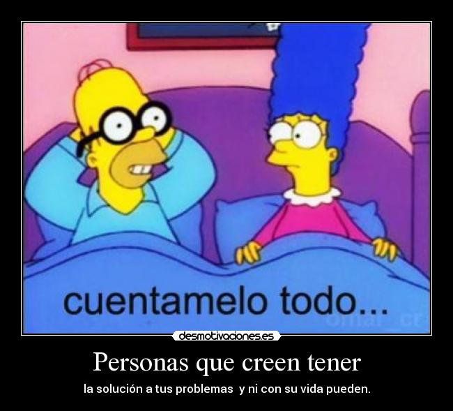 Personas que creen tener - la solución a tus problemas  y ni con su vida pueden.
