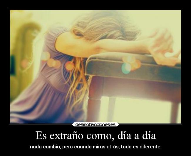 Es extraño como, día a día - nada cambia, pero cuando miras atrás, todo es diferente.