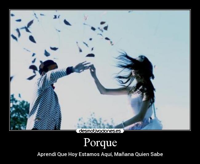 Porque - Aprendí Que Hoy Estamos Aquí, Mañana Quien Sabe