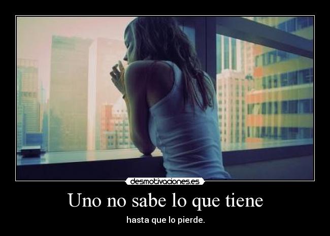 Uno no sabe lo que tiene - hasta que lo pierde.