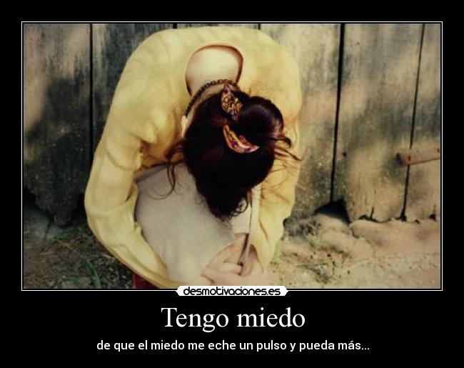 Tengo miedo - de que el miedo me eche un pulso y pueda más...