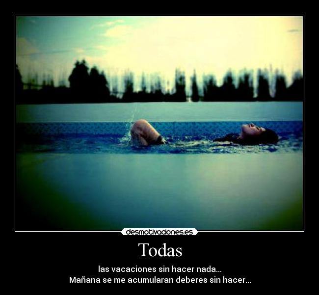 Todas - las vacaciones sin hacer nada...
Mañana se me acumularan deberes sin hacer...