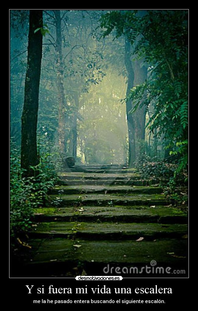 Y si fuera mi vida una escalera - me la he pasado entera buscando el siguiente escalón.