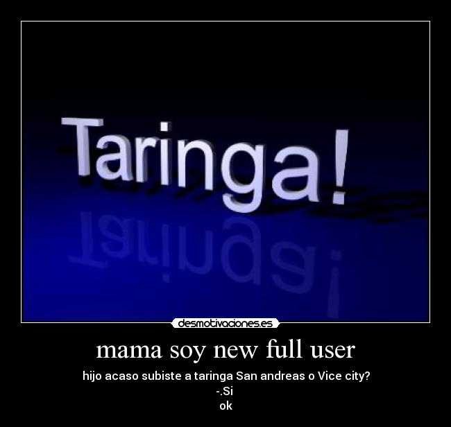 mama soy new full user - hijo acaso subiste a taringa San andreas o Vice city?
-.Si 
ok