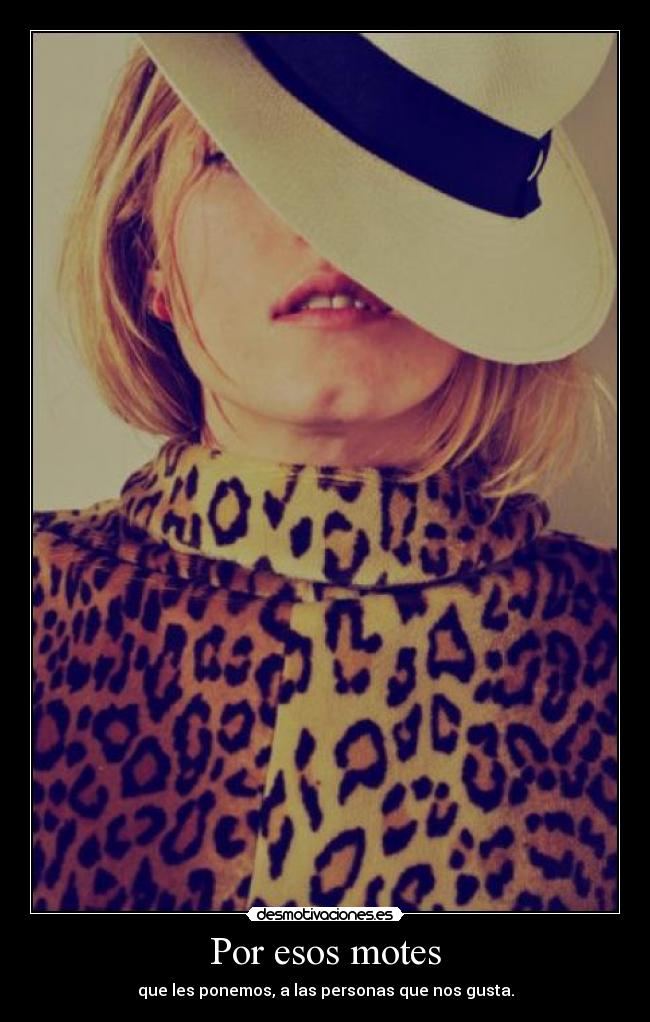 Por esos motes - que les ponemos, a las personas que nos gusta.