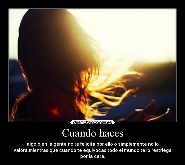 Cuando haces - algo bien la gente no te felicita por ello o simplemente no lo
valora,mientras que cuando te equivocas todo el mundo te lo restriega
por la cara.