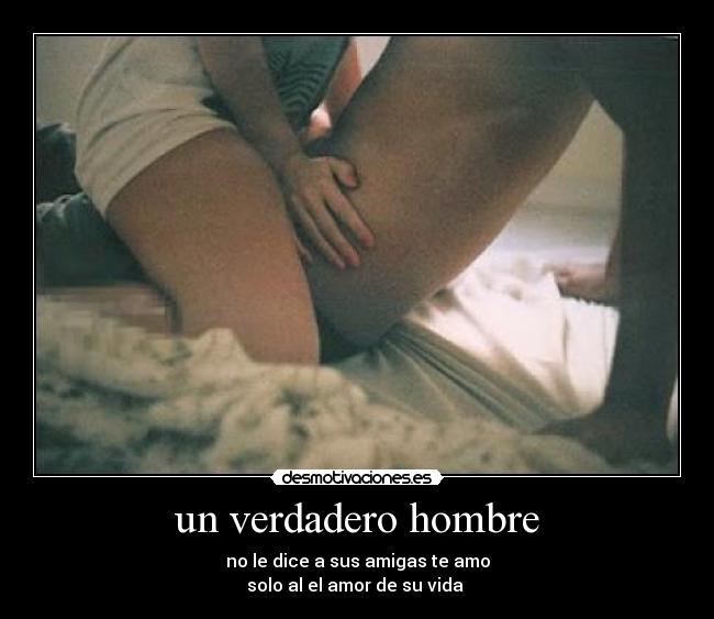 un verdadero hombre - no le dice a sus amigas te amo
solo al el amor de su vida