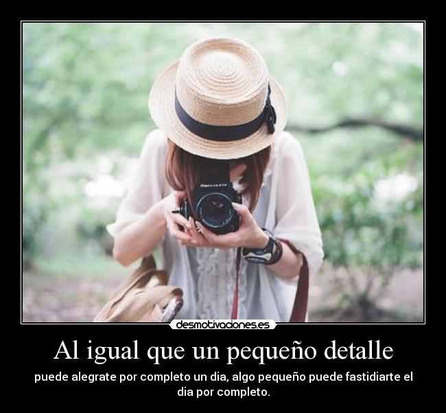 Al igual que un pequeño detalle - puede alegrate por completo un dia, algo pequeño puede fastidiarte el
dia por completo.