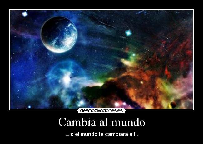 Cambia al mundo - ... o el mundo te cambiara a ti.