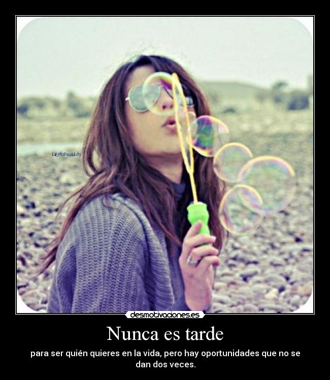 Nunca es tarde - para ser quién quieres en la vida, pero hay oportunidades que no se dan dos veces.