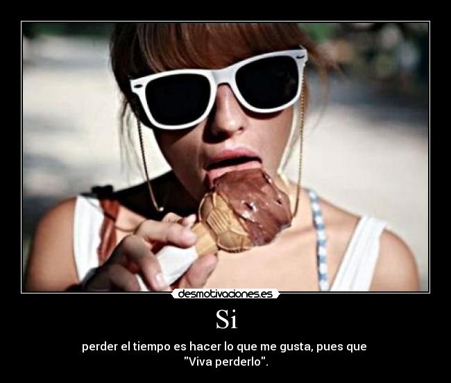 Si - perder el tiempo es hacer lo que me gusta, pues que
Viva perderlo.